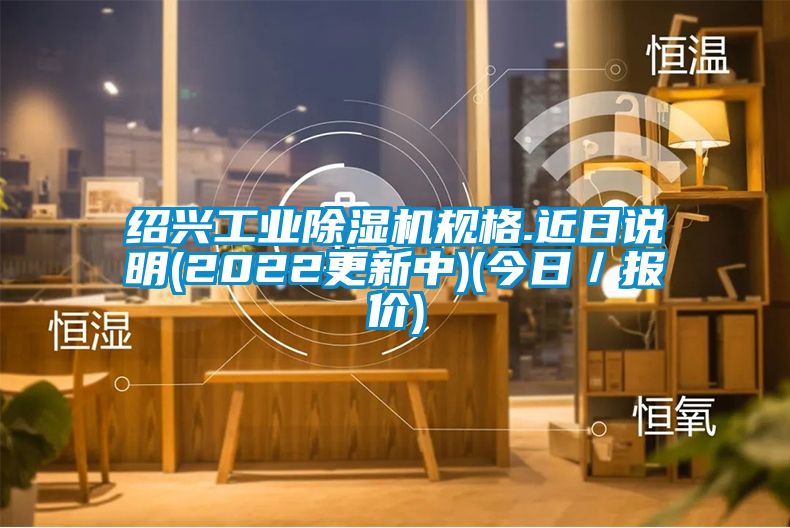 紹興工業(yè)除濕機規格.近日說(shuō)明(2022更新中)(今日／報價(jià))