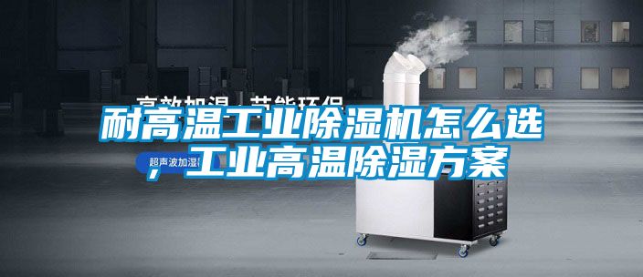 耐高溫工業(yè)除濕機怎么選，工業(yè)高溫除濕方案