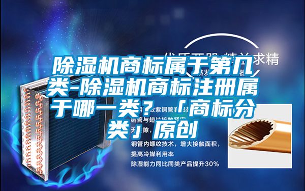 除濕機商標屬于第幾類(lèi)-除濕機商標注冊屬于哪一類(lèi)？「商標分類(lèi)」原創(chuàng  )