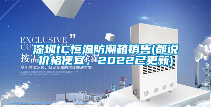 深圳IC恒溫防潮箱銷(xiāo)售(都說(shuō)價(jià)格便宜，2022已更新)