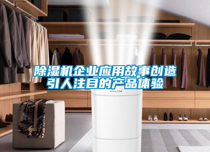 除濕機企業(yè)應用故事創(chuàng  )造引人注目的產(chǎn)品體驗