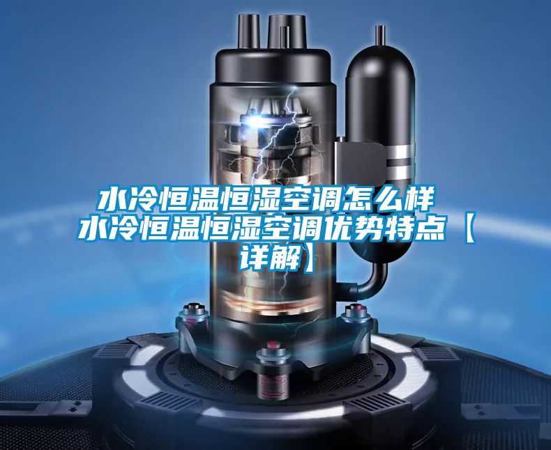 水冷恒溫恒濕空調怎么樣 水冷恒溫恒濕空調優(yōu)勢特點(diǎn)【詳解】