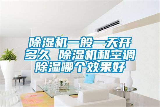 除濕機一般一天開(kāi)多久 除濕機和空調除濕哪個(gè)效果好