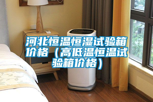 河北恒溫恒濕試驗箱價(jià)格（高低溫恒溫試驗箱價(jià)格）