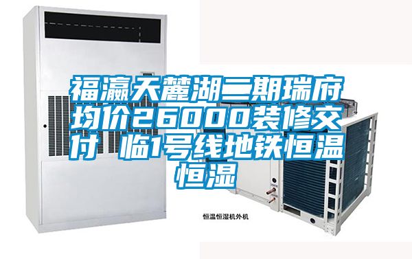 福瀛天麓湖二期瑞府均價(jià)26000裝修交付 臨1號線(xiàn)地鐵恒溫恒濕