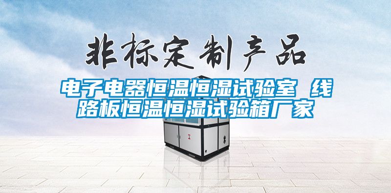 電子電器恒溫恒濕試驗室 線(xiàn)路板恒溫恒濕試驗箱廠(chǎng)家