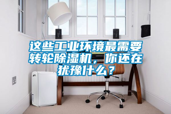 這些工業(yè)環(huán)境最需要轉輪除濕機，你還在猶豫什么？