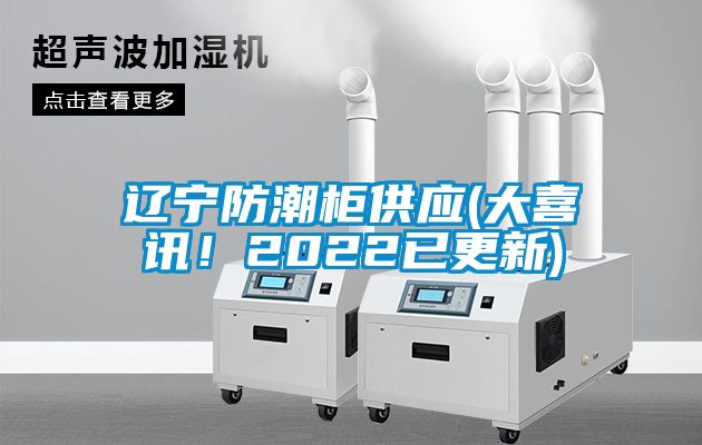 遼寧防潮柜供應(大喜訊！2022已更新)