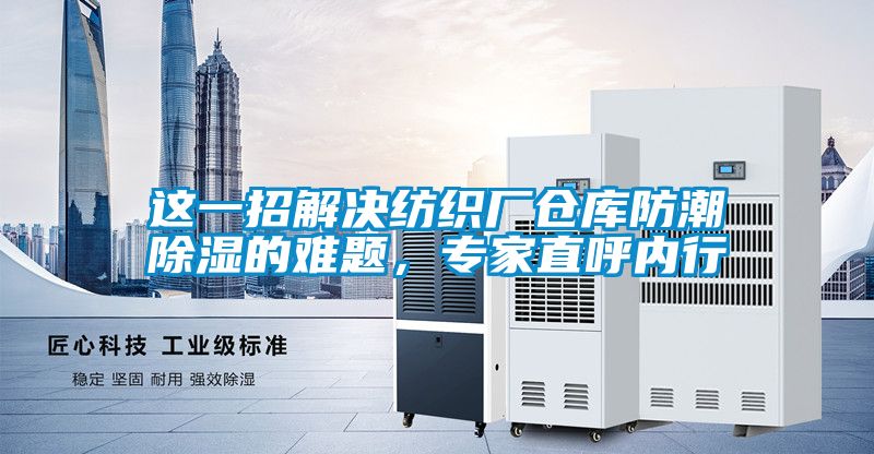 這一招解決紡織廠(chǎng)倉庫防潮除濕的難題，專(zhuān)家直呼內行