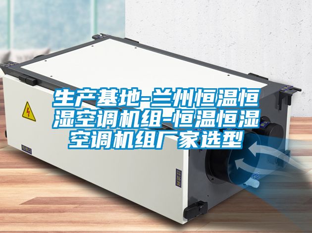 生產(chǎn)基地-蘭州恒溫恒濕空調機組-恒溫恒濕空調機組廠(chǎng)家選型