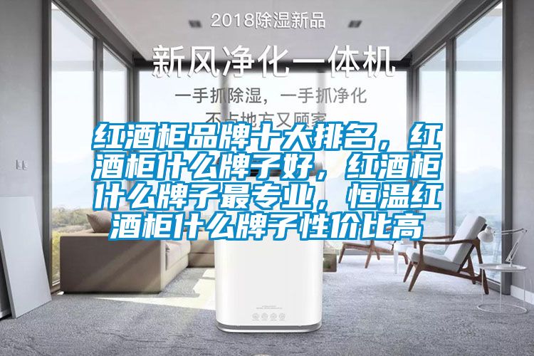 紅酒柜品牌十大排名，紅酒柜什么牌子好，紅酒柜什么牌子最專(zhuān)業(yè)，恒溫紅酒柜什么牌子性?xún)r(jià)比高