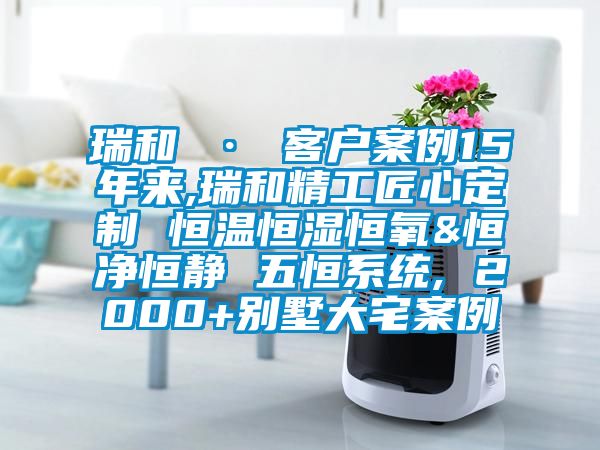 瑞和 · 客戶(hù)案例15年來(lái),瑞和精工匠心定制 恒溫恒濕恒氧&恒凈恒靜 五恒系統, 2000+別墅大宅案例