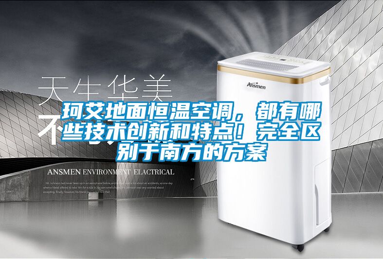 珂艾地面恒溫空調，都有哪些技術(shù)創(chuàng  )新和特點(diǎn)！完全區別于南方的方案