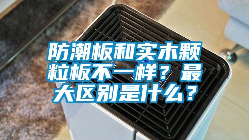 防潮板和實(shí)木顆粒板不一樣？最大區別是什么？
