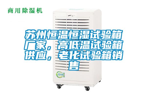 蘇州恒溫恒濕試驗箱廠(chǎng)家，高低溫試驗箱供應，老化試驗箱銷(xiāo)售