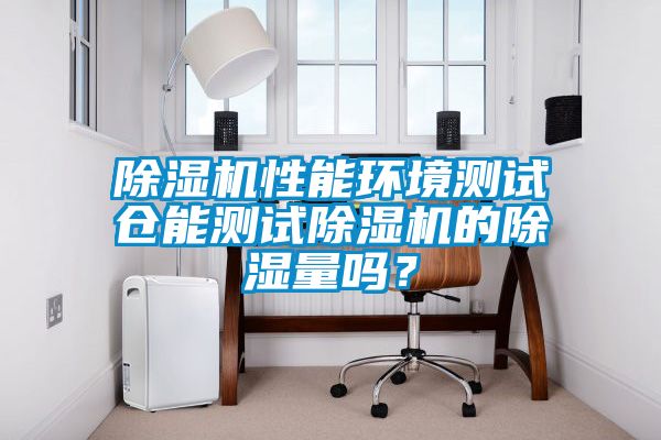 除濕機性能環(huán)境測試倉能測試除濕機的除濕量嗎？