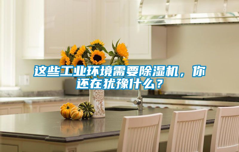 這些工業(yè)環(huán)境需要除濕機，你還在猶豫什么？