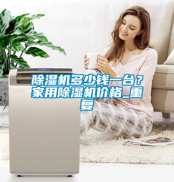 除濕機多少錢(qián)一臺？家用除濕機價(jià)格_重復