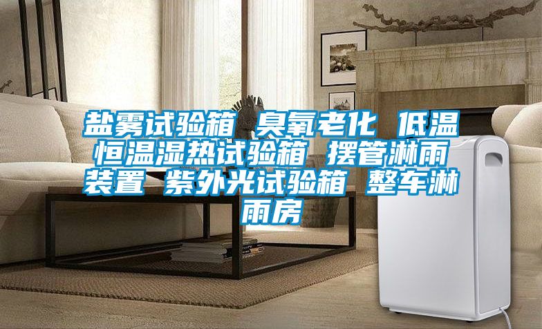 鹽霧試驗箱 臭氧老化 低溫恒溫濕熱試驗箱 擺管淋雨裝置 紫外光試驗箱 整車(chē)淋雨房