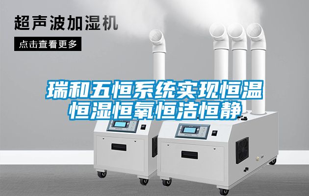 瑞和五恒系統實(shí)現恒溫恒濕恒氧恒潔恒靜