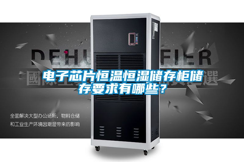 電子芯片恒溫恒濕儲存柜儲存要求有哪些？