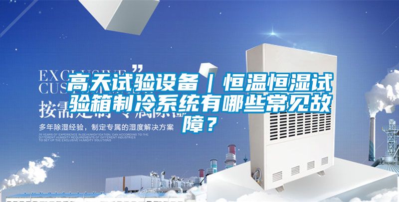 高天試驗設備｜恒溫恒濕試驗箱制冷系統有哪些常見(jiàn)故障？