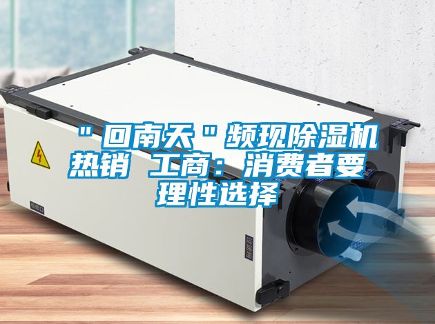 ＂回南天＂頻現除濕機熱銷(xiāo) 工商：消費者要理性選擇