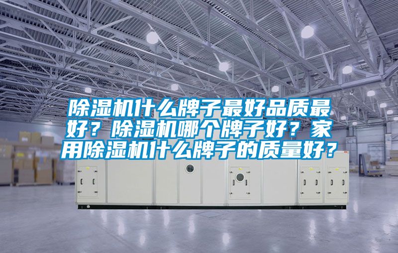 除濕機什么牌子最好品質(zhì)最好？除濕機哪個(gè)牌子好？家用除濕機什么牌子的質(zhì)量好？