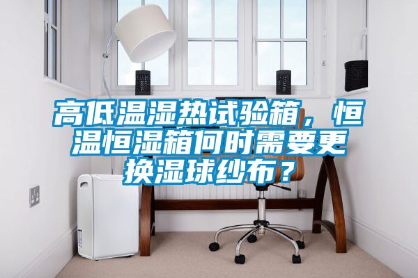 高低溫濕熱試驗箱，恒溫恒濕箱何時(shí)需要更換濕球紗布？