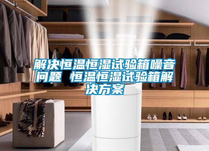 解決恒溫恒濕試驗箱噪音問(wèn)題 恒溫恒濕試驗箱解決方案