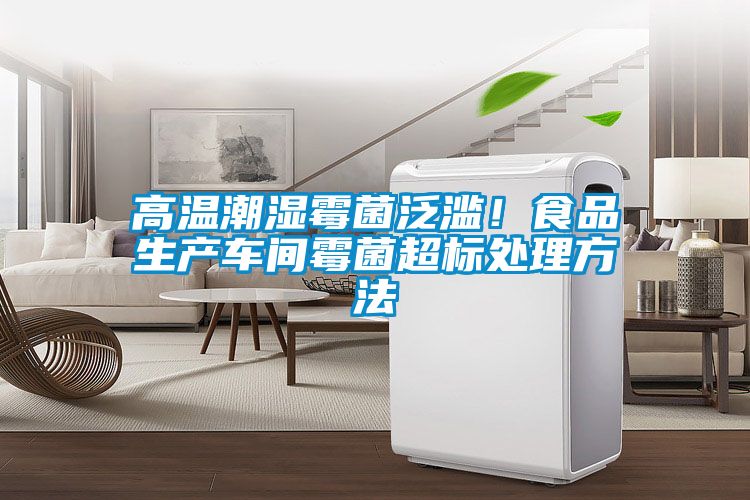 高溫潮濕霉菌泛濫！食品生產(chǎn)車(chē)間霉菌超標處理方法
