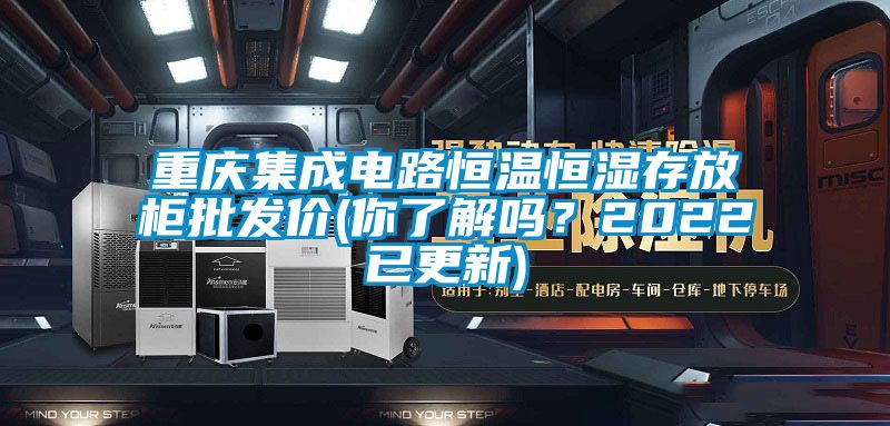 重慶集成電路恒溫恒濕存放柜批發(fā)價(jià)(你了解嗎？2022已更新)