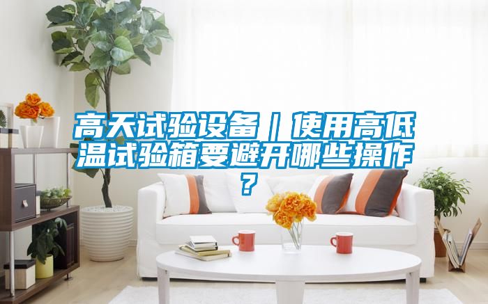 高天試驗設備｜使用高低溫試驗箱要避開(kāi)哪些操作？