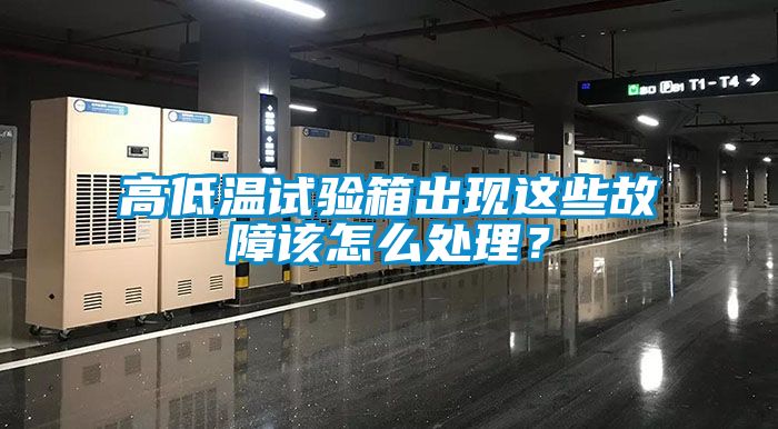 高低溫試驗箱出現這些故障該怎么處理？