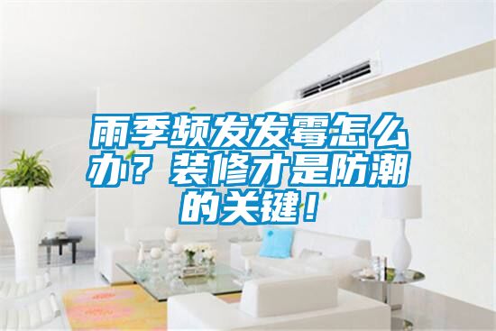 雨季頻發(fā)發(fā)霉怎么辦？裝修才是防潮的關(guān)鍵！