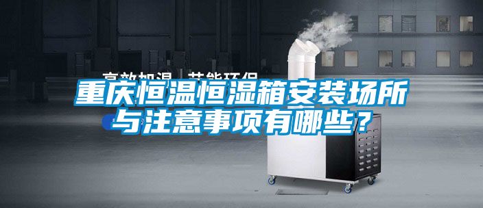 重慶恒溫恒濕箱安裝場(chǎng)所與注意事項有哪些？