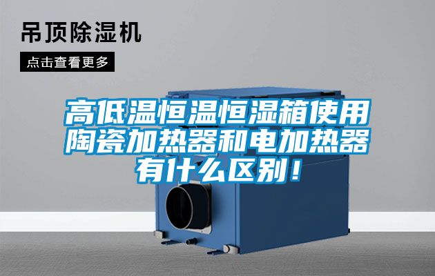 高低溫恒溫恒濕箱使用陶瓷加熱器和電加熱器有什么區別！