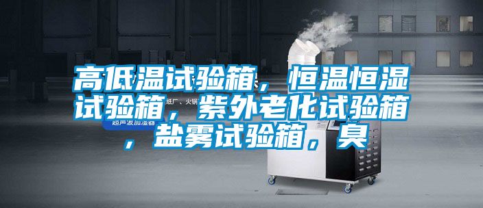 高低溫試驗箱，恒溫恒濕試驗箱，紫外老化試驗箱，鹽霧試驗箱，臭