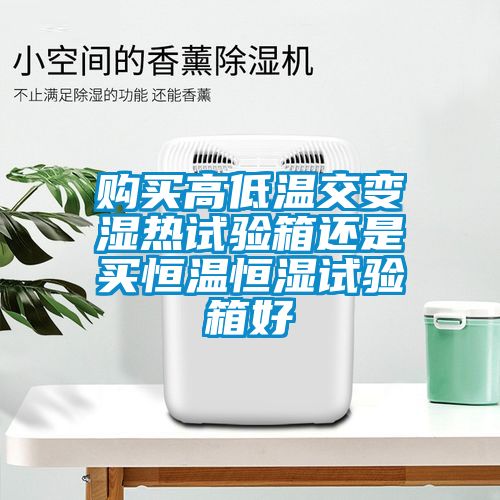 購買(mǎi)高低溫交變濕熱試驗箱還是買(mǎi)恒溫恒濕試驗箱好