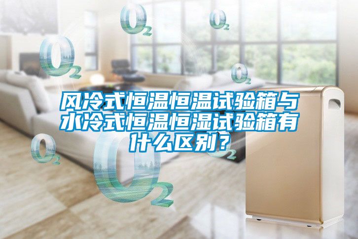 風(fēng)冷式恒溫恒溫試驗箱與水冷式恒溫恒濕試驗箱有什么區別？