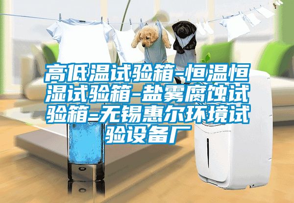 高低溫試驗箱-恒溫恒濕試驗箱-鹽霧腐蝕試驗箱-無(wú)錫惠爾環(huán)境試驗設備廠(chǎng)