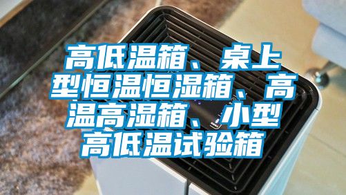 高低溫箱、桌上型恒溫恒濕箱、高溫高濕箱、小型高低溫試驗箱