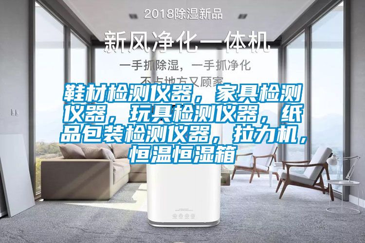 鞋材檢測儀器，家具檢測儀器，玩具檢測儀器，紙品包裝檢測儀器，拉力機，恒溫恒濕箱