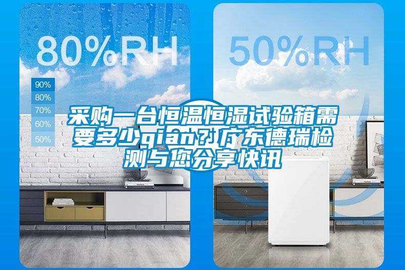 采購一臺恒溫恒濕試驗箱需要多少qian？廣東德瑞檢測與您分享快訊
