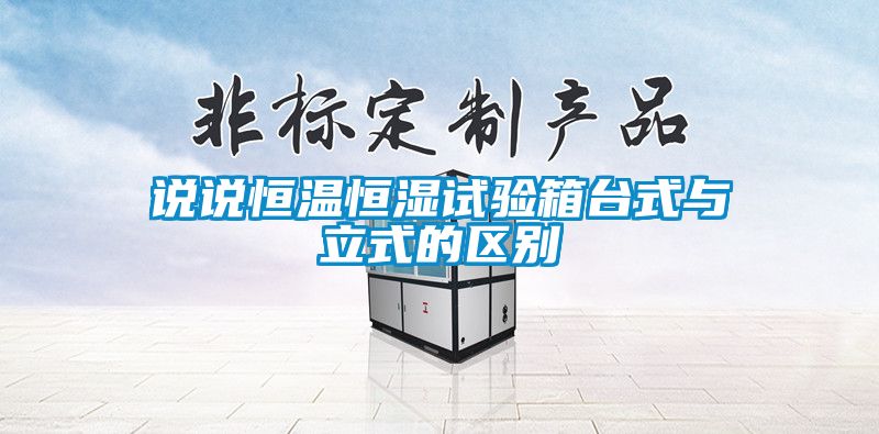 說(shuō)說(shuō)恒溫恒濕試驗箱臺式與立式的區別
