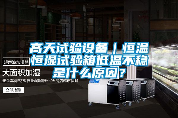 高天試驗設備｜恒溫恒濕試驗箱低溫不穩是什么原因？