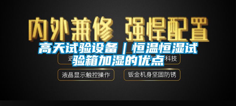 高天試驗設備｜恒溫恒濕試驗箱加濕的優(yōu)點(diǎn)