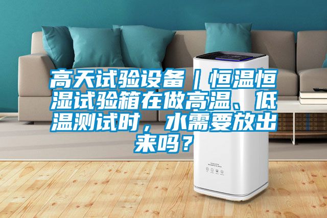 高天試驗設備｜恒溫恒濕試驗箱在做高溫、低溫測試時(shí)，水需要放出來(lái)嗎？